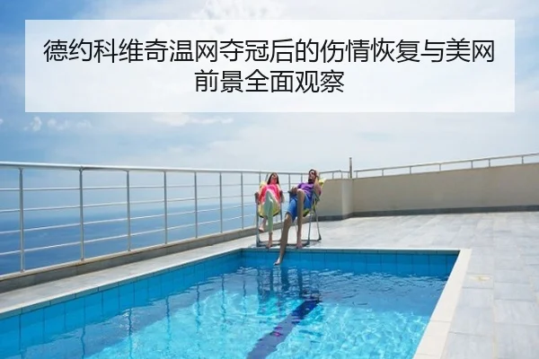 德约科维奇温网夺冠后的伤情恢复与美网前景全面观察