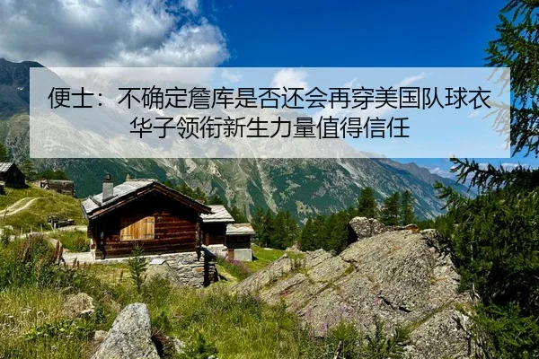 便士：不确定詹库是否还会再穿美国队球衣 华子领衔新生力量值得信任