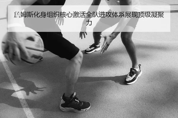 詹姆斯化身组织核心激活全队进攻体系展现顶级凝聚力